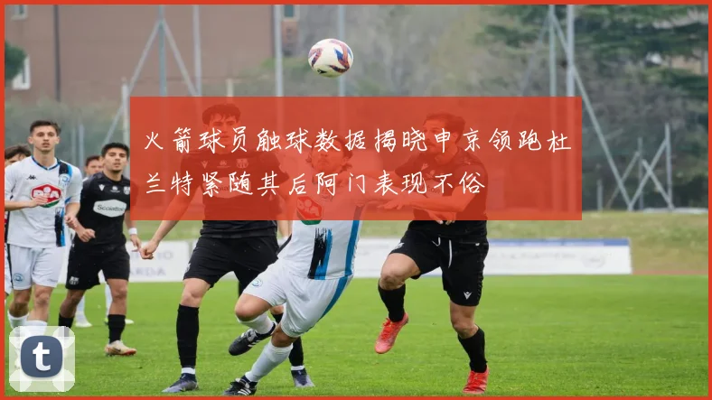 火箭球员触球数据揭晓申京领跑杜兰特紧随其后阿门表现不俗