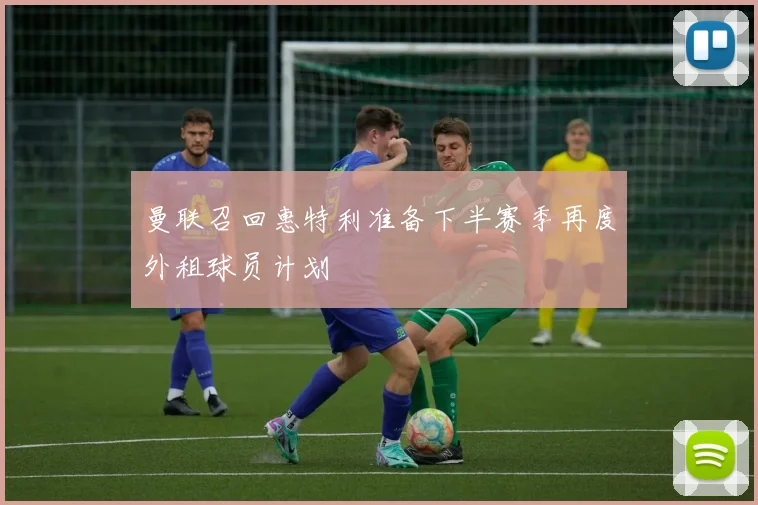 曼联召回惠特利准备下半赛季再度外租球员计划