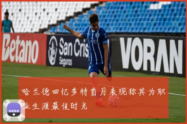 哈兰德回忆多特首月表现称其为职业生涯最佳时光