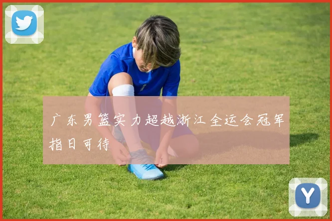 广东男篮实力超越浙江全运会冠军指日可待