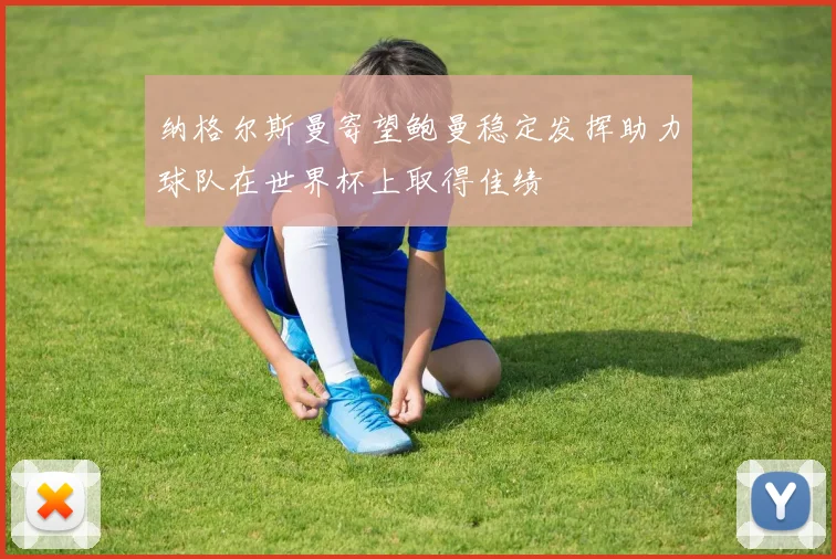 纳格尔斯曼寄望鲍曼稳定发挥助力球队在世界杯上取得佳绩