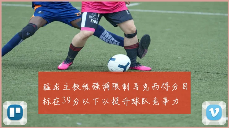 猛龙主教练强调限制马克西得分目标在39分以下以提升球队竞争力