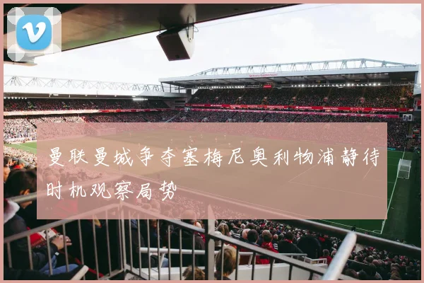 曼联曼城争夺塞梅尼奥利物浦静待时机观察局势