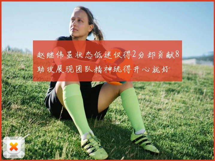 赵继伟虽状态低迷仅得2分却贡献8助攻展现团队精神玩得开心就好