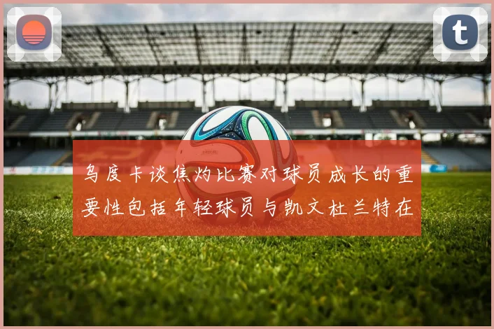 乌度卡谈焦灼比赛对球员成长的重要性包括年轻球员与凯文杜兰特在内