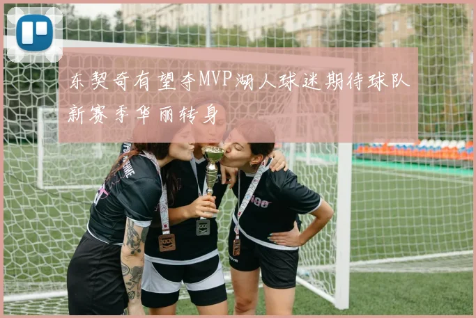 东契奇有望夺MVP湖人球迷期待球队新赛季华丽转身