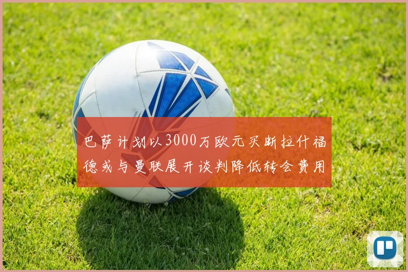巴萨计划以3000万欧元买断拉什福德或与曼联展开谈判降低转会费用