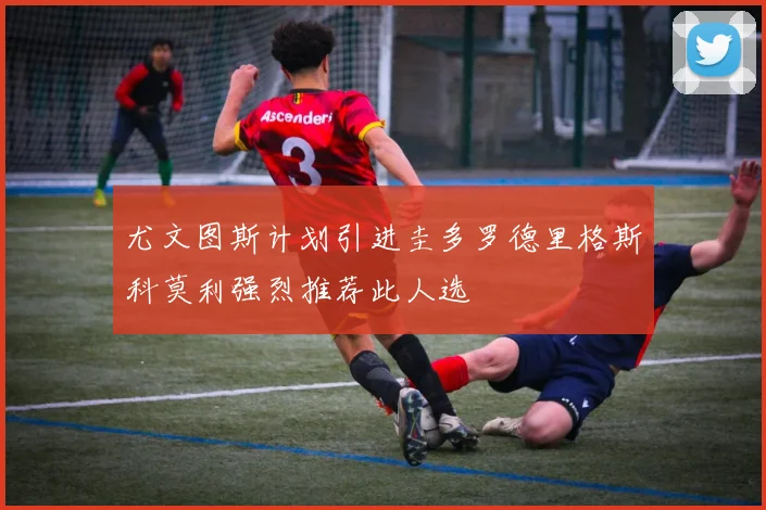 尤文图斯计划引进圭多罗德里格斯科莫利强烈推荐此人选