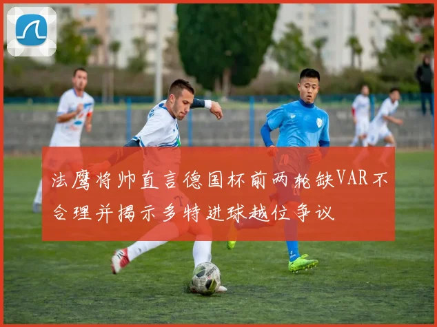 法鹰将帅直言德国杯前两轮缺VAR不合理并揭示多特进球越位争议