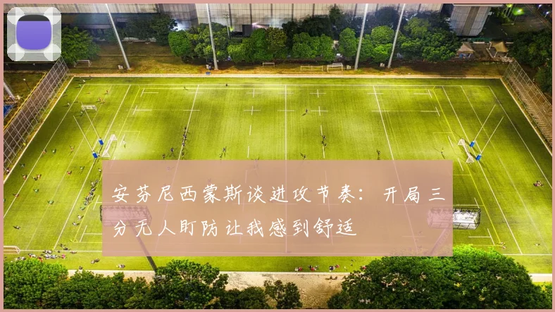 安芬尼西蒙斯谈进攻节奏：开局三分无人盯防让我感到舒适