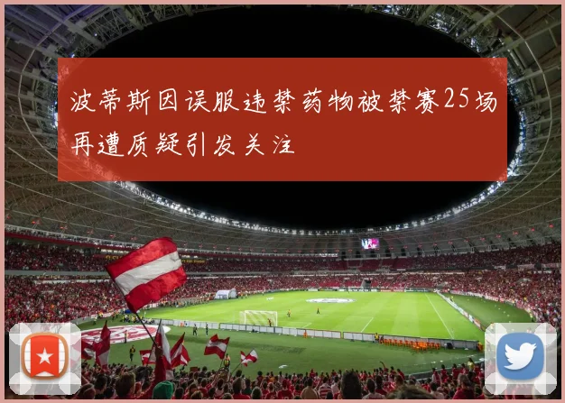 波蒂斯因误服违禁药物被禁赛25场再遭质疑引发关注