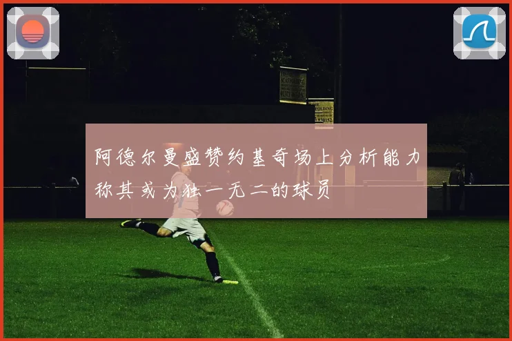 阿德尔曼盛赞约基奇场上分析能力称其或为独一无二的球员