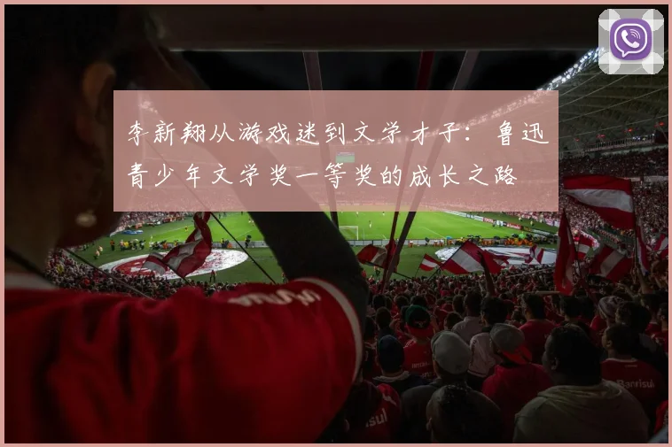 李新翔从游戏迷到文学才子：鲁迅青少年文学奖一等奖的成长之路