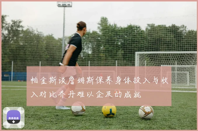 帕金斯谈詹姆斯保养身体投入与收入对比乔丹难以企及的成就