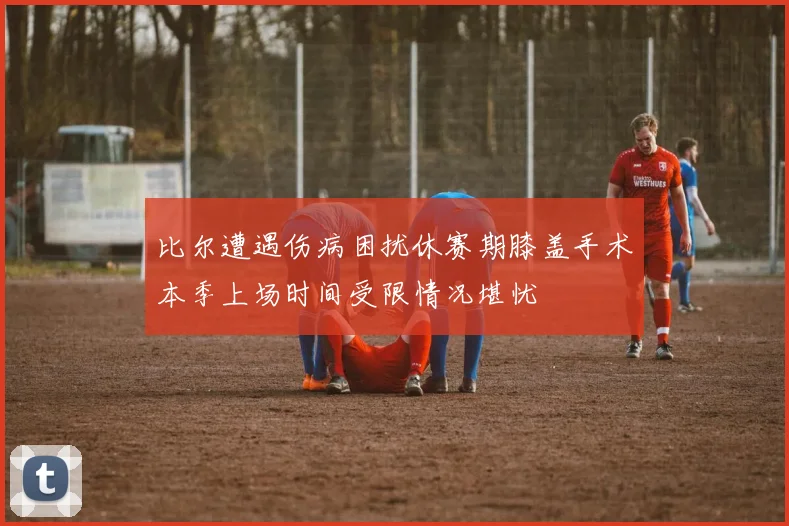 比尔遭遇伤病困扰休赛期膝盖手术本季上场时间受限情况堪忧