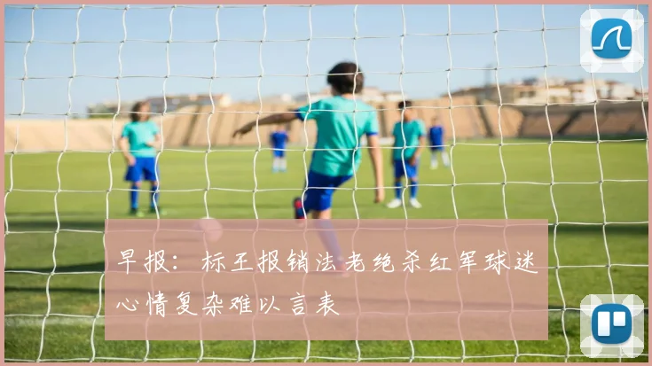 早报：标王报销法老绝杀红军球迷心情复杂难以言表