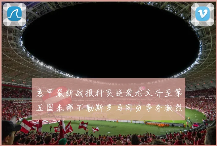 意甲最新战报科莫逆袭尤文升至第五国米那不勒斯罗马同分争夺激烈