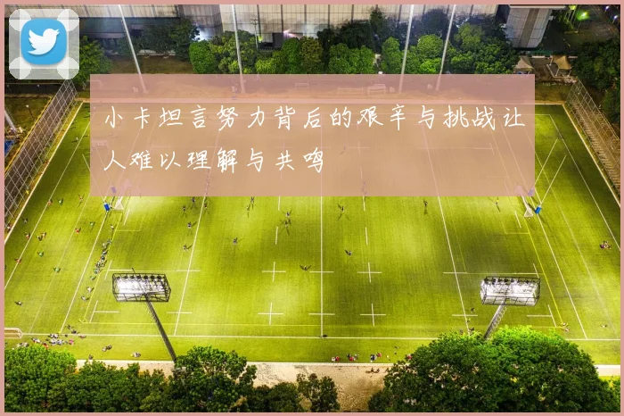 小卡坦言努力背后的艰辛与挑战让人难以理解与共鸣