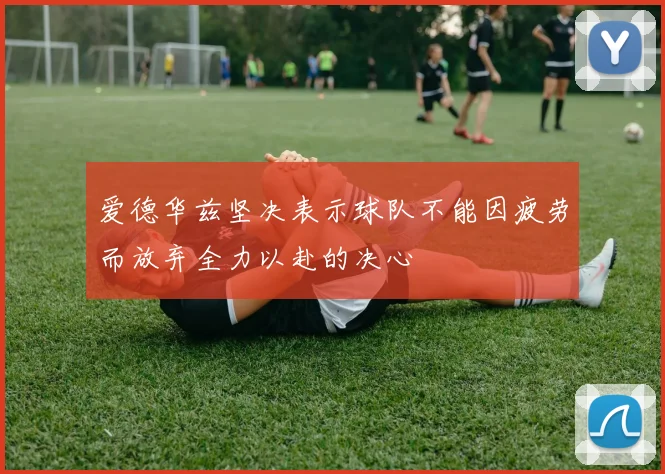 爱德华兹坚决表示球队不能因疲劳而放弃全力以赴的决心