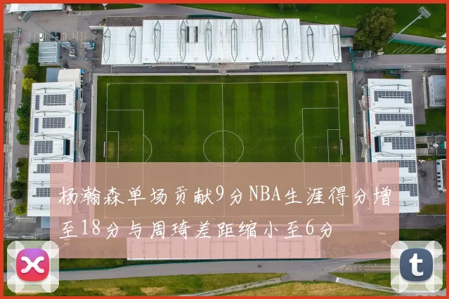 杨瀚森单场贡献9分NBA生涯得分增至18分与周琦差距缩小至6分